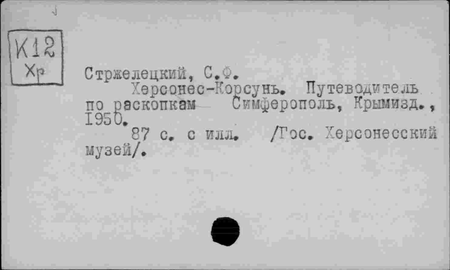 ﻿4
Стржелецкий, С.Ф.
Херсонес-Кopсунь. Путеводитель, по раскопкам Симферополь, Крымизд., 1950.
87 с. с илл. /Гос. Херсонесский музей/.